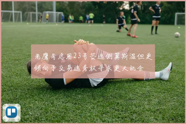 老鹰考虑用23号签选侧翼斯温但更倾向于交易选秀权寻求更大机会
