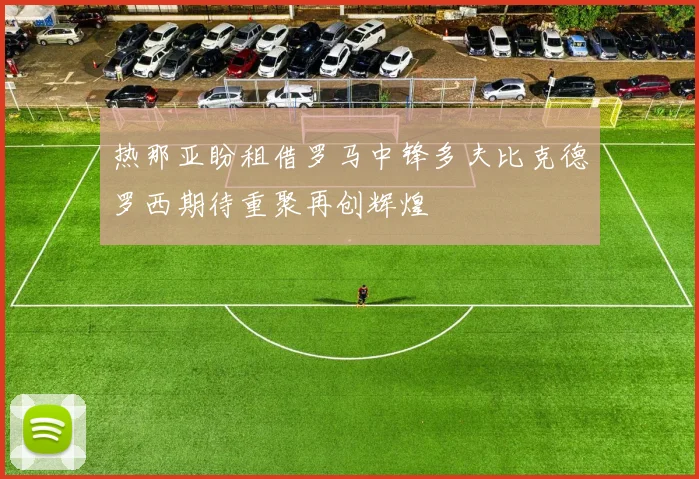 热那亚盼租借罗马中锋多夫比克德罗西期待重聚再创辉煌