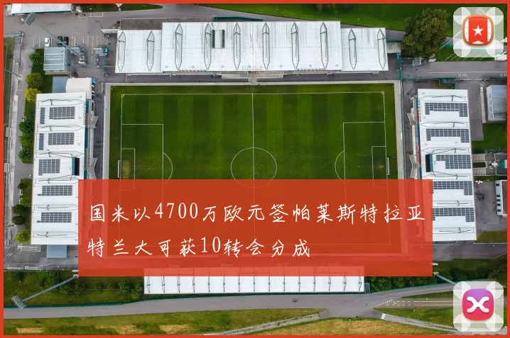 国米以4700万欧元签帕莱斯特拉亚特兰大可获10转会分成
