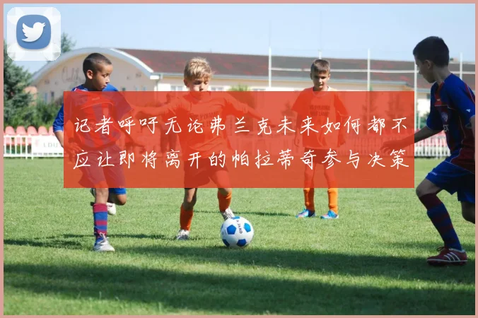 记者呼吁无论弗兰克未来如何都不应让即将离开的帕拉蒂奇参与决策