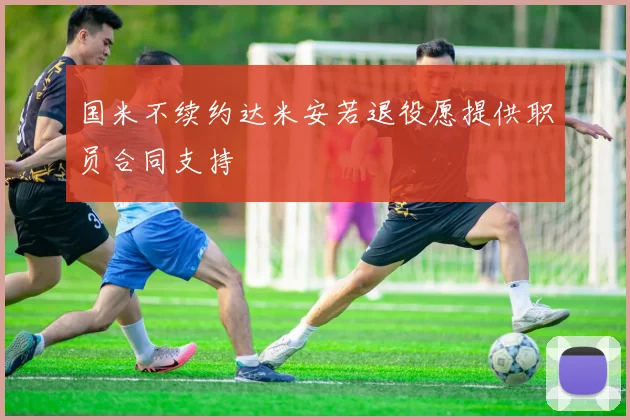 国米不续约达米安若退役愿提供职员合同支持
