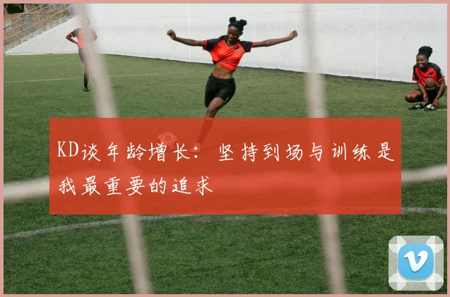 KD谈年龄增长：坚持到场与训练是我最重要的追求