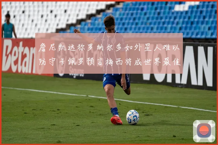 詹尼凯达称罗纳尔多如外星人难以防守卡佩罗预言梅西将成世界最佳