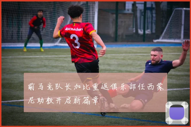 前马竞队长加比重返俱乐部任西蒙尼助教开启新篇章
