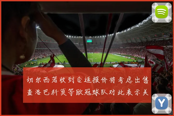 切尔西若收到合适报价将考虑出售查洛巴科莫等欧冠球队对此表示关注