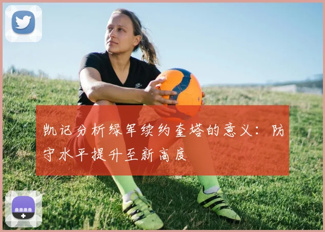 凯记分析绿军续约奎塔的意义：防守水平提升至新高度