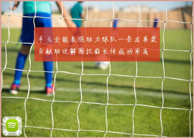 辛戈全能表现助力球队一条龙奔袭贡献助攻解围拦截长传成功率高