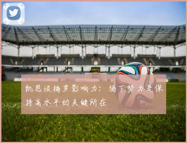 凯恩谈梅罗影响力：场下努力是保持高水平的关键所在