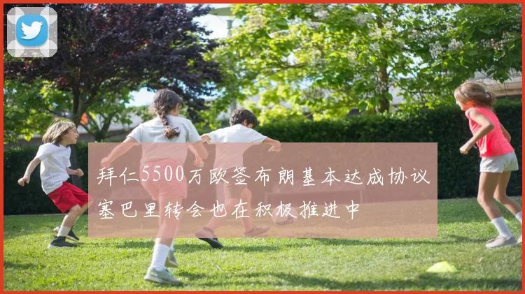 拜仁5500万欧签布朗基本达成协议塞巴里转会也在积极推进中