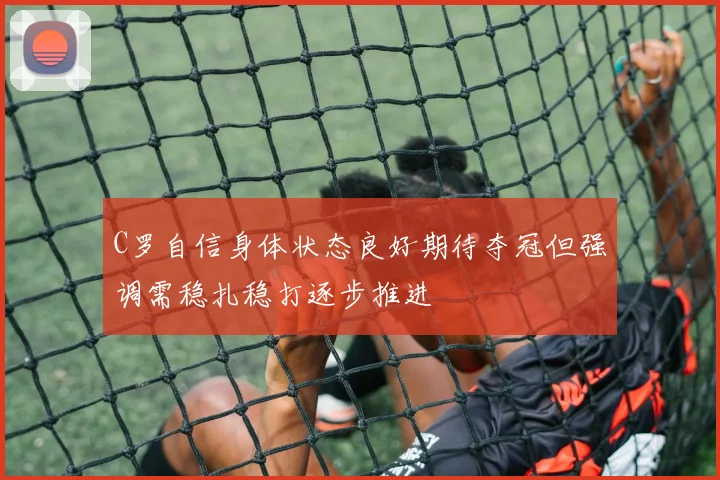 C罗自信身体状态良好期待夺冠但强调需稳扎稳打逐步推进