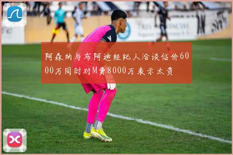 阿森纳与布阿迪经纪人洽谈估价6000万同时对M费8000万表示太贵